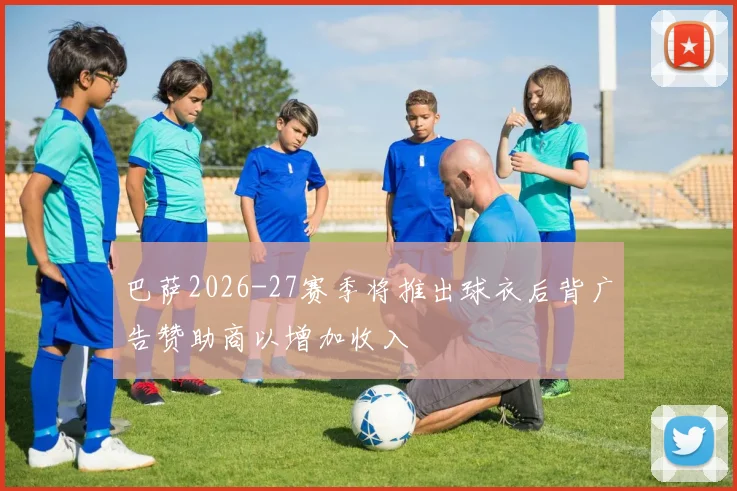 巴萨2026-27赛季将推出球衣后背广告赞助商以增加收入
