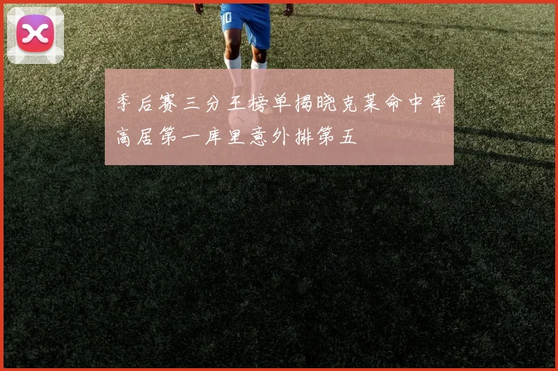 季后赛三分王榜单揭晓克莱命中率高居第一库里意外排第五