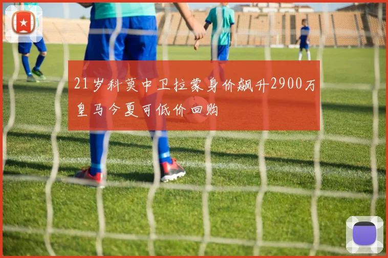 21岁科莫中卫拉蒙身价飙升2900万皇马今夏可低价回购