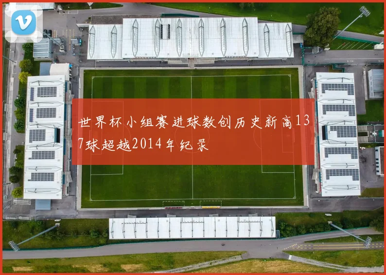 世界杯小组赛进球数创历史新高137球超越2014年纪录
