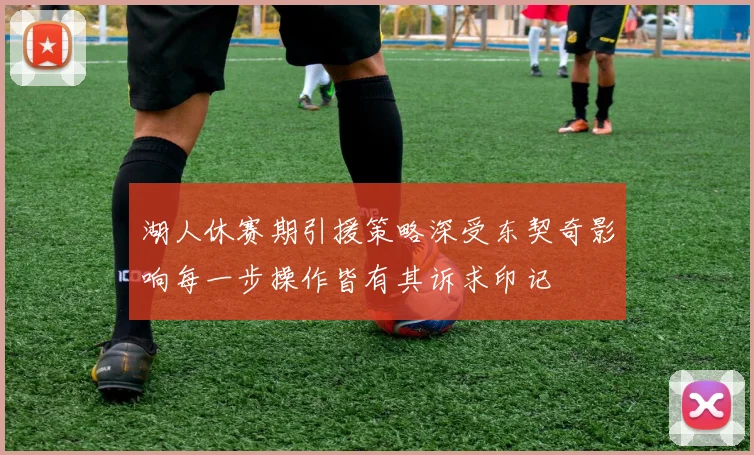湖人休赛期引援策略深受东契奇影响每一步操作皆有其诉求印记