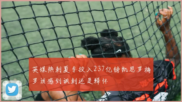 英媒热刺夏季投入237亿镑凯恩罗梅罗该感到讽刺还是释怀