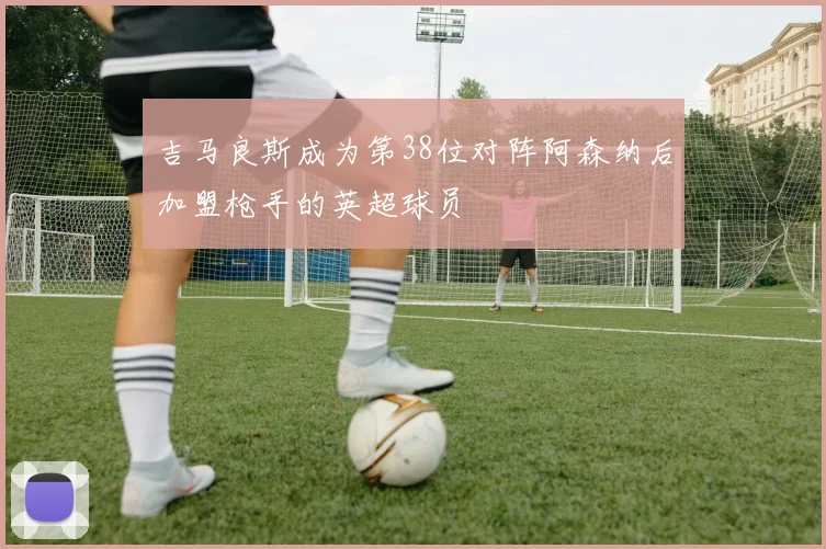吉马良斯成为第38位对阵阿森纳后加盟枪手的英超球员