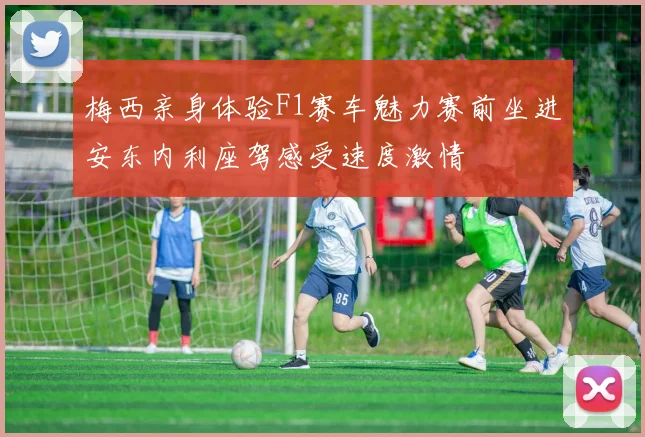 梅西亲身体验F1赛车魅力赛前坐进安东内利座驾感受速度激情