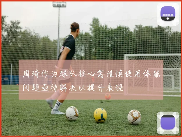 周琦作为球队核心需谨慎使用体能问题亟待解决以提升表现