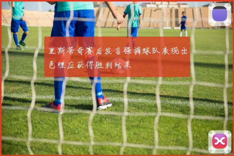里斯蒂奇赛后发言强调球队表现出色理应获得胜利结果