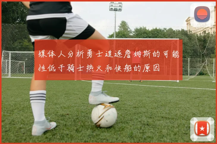 媒体人分析勇士追逐詹姆斯的可能性低于骑士热火和快船的原因