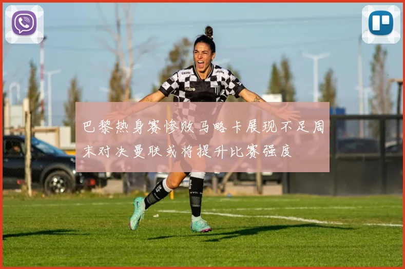 巴黎热身赛惨败马略卡展现不足周末对决曼联或将提升比赛强度
