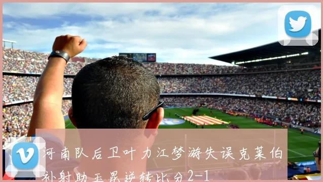 河南队后卫叶力江梦游失误克莱伯补射助玉昆逆转比分2-1