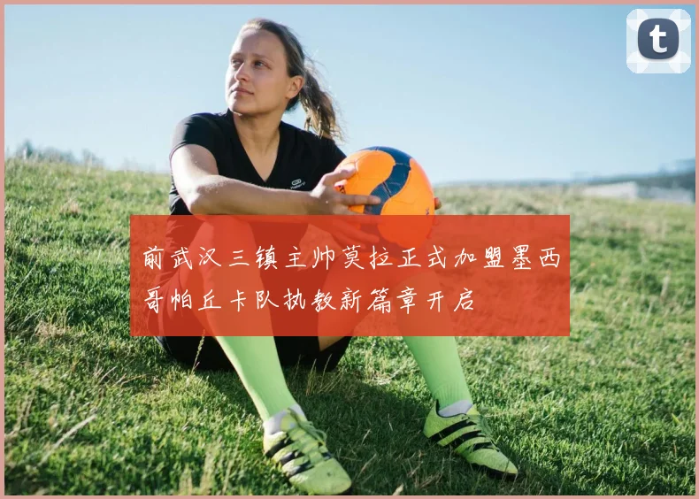 前武汉三镇主帅莫拉正式加盟墨西哥帕丘卡队执教新篇章开启