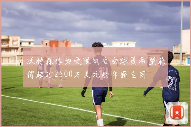 沃特森作为受限制自由球员希望获得超过2500万美元的年薪合同