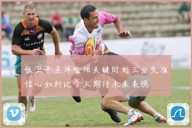 张卫平点评哈珀关键时刻三分失准信心如科比令人期待未来表现