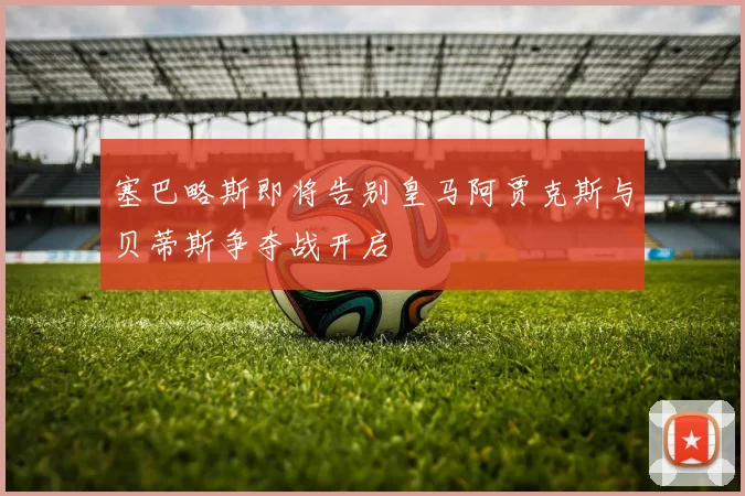 塞巴略斯即将告别皇马阿贾克斯与贝蒂斯争夺战开启