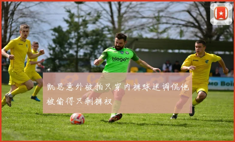 凯恩意外被拍只穿内裤球迷调侃他被偷得只剩裤衩