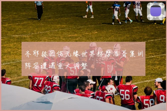 齐耶赫因伤无缘世界杯摩洛哥集训阵容遭遇重大调整