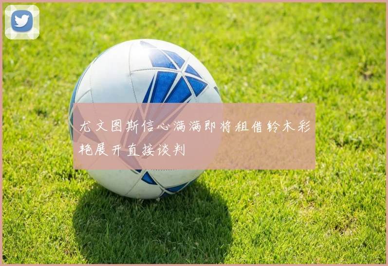尤文图斯信心满满即将租借铃木彩艳展开直接谈判