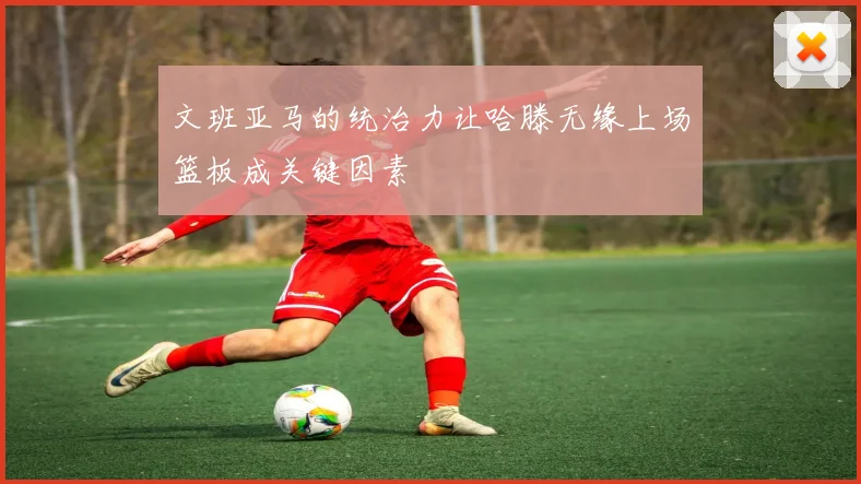 文班亚马的统治力让哈滕无缘上场篮板成关键因素