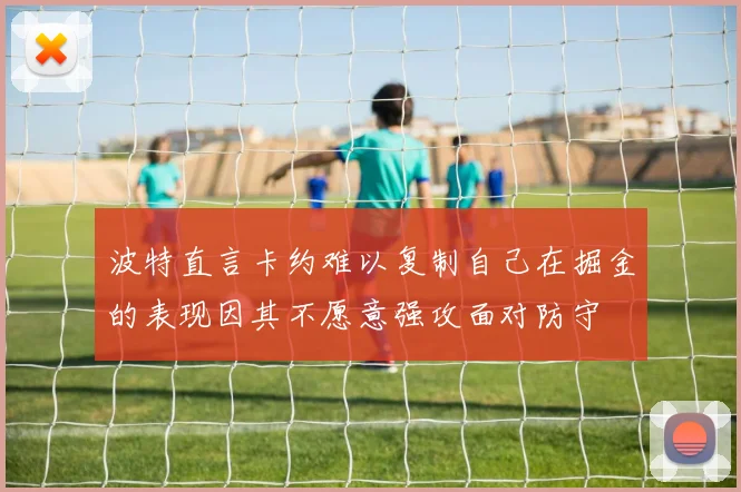 波特直言卡约难以复制自己在掘金的表现因其不愿意强攻面对防守