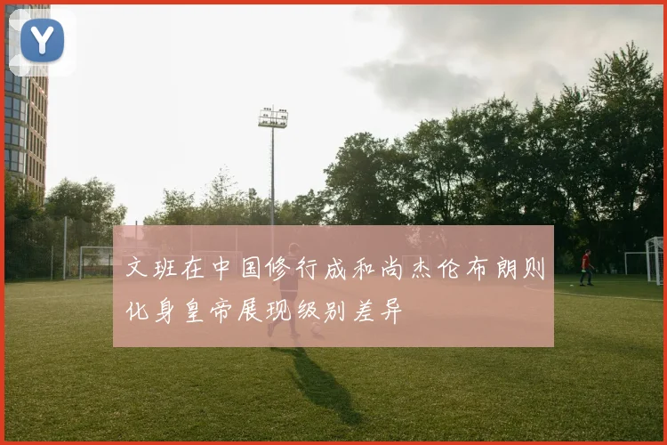 文班在中国修行成和尚杰伦布朗则化身皇帝展现级别差异