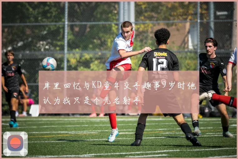 库里回忆与KD童年交手趣事9岁时他认为我只是个无名射手