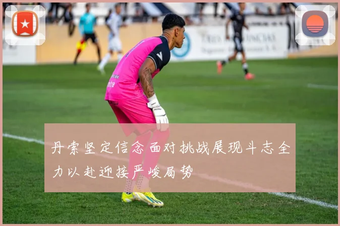 丹索坚定信念面对挑战展现斗志全力以赴迎接严峻局势