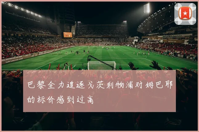 巴黎全力追逐戈茨利物浦对姆巴耶的标价感到过高