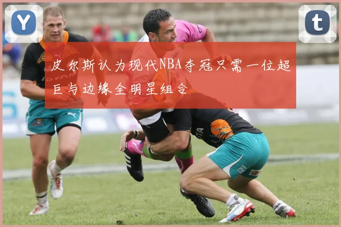 皮尔斯认为现代NBA夺冠只需一位超巨与边缘全明星组合