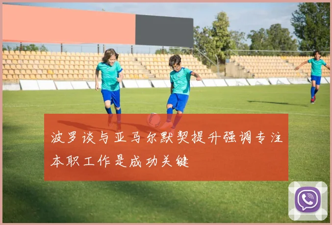 波罗谈与亚马尔默契提升强调专注本职工作是成功关键