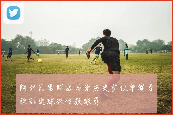 阿尔瓦雷斯成马竞历史首位单赛季欧冠进球双位数球员
