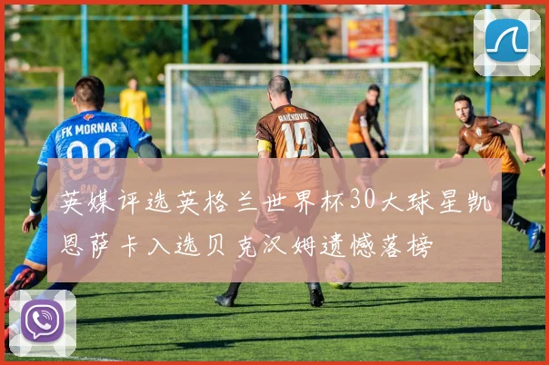 英媒评选英格兰世界杯30大球星凯恩萨卡入选贝克汉姆遗憾落榜