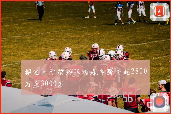 掘金计划续约沃特森年薪将超2800万至3000万